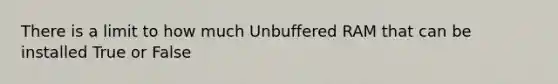 There is a limit to how much Unbuffered RAM that can be installed True or False