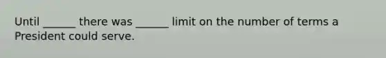 Until ______ there was ______ limit on the number of terms a President could serve.