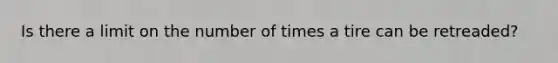 Is there a limit on the number of times a tire can be retreaded?