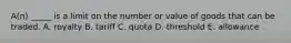 A(n) _____ is a limit on the number or value of goods that can be traded. A. royalty B. tariff C. quota D. threshold E. allowance