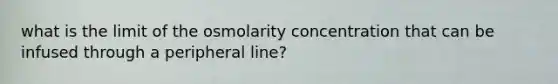 what is the limit of the osmolarity concentration that can be infused through a peripheral line?