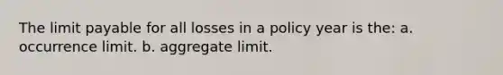 The limit payable for all losses in a policy year is the: a. occurrence limit. b. aggregate limit.