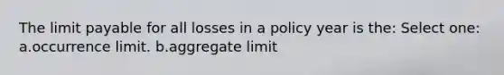 The limit payable for all losses in a policy year is the: Select one: a.occurrence limit. b.aggregate limit