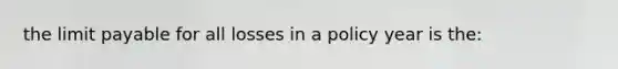 the limit payable for all losses in a policy year is the: