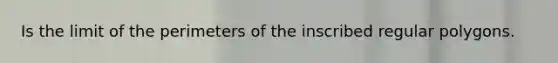 Is the limit of the perimeters of the inscribed regular polygons.