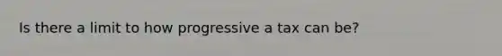 Is there a limit to how progressive a tax can be?