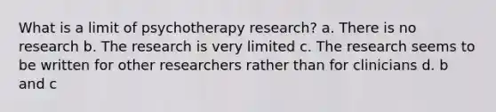 What is a limit of psychotherapy research? a. There is no research b. The research is very limited c. The research seems to be written for other researchers rather than for clinicians d. b and c