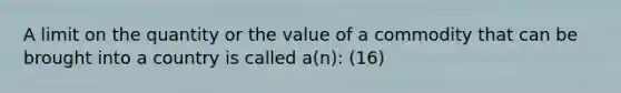 A limit on the quantity or the value of a commodity that can be brought into a country is called a(n): (16)