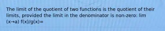 The limit of the quotient of two functions is the quotient of their limits, provided the limit in the denominator is non-zero: lim (x→a) f(x)/g(x)=