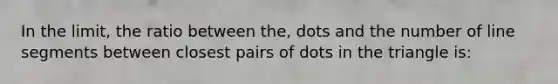 In the limit, the ratio between the, dots and the number of line segments between closest pairs of dots in the triangle is: