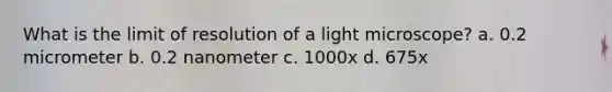 What is the limit of resolution of a light microscope? a. 0.2 micrometer b. 0.2 nanometer c. 1000x d. 675x