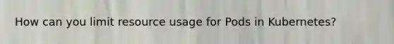 How can you limit resource usage for Pods in Kubernetes?