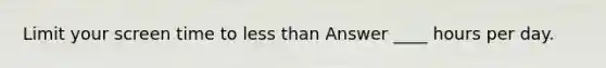 Limit your screen time to <a href='https://www.questionai.com/knowledge/k7BtlYpAMX-less-than' class='anchor-knowledge'>less than</a> Answer ____ hours per day.