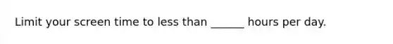 Limit your screen time to less than ______ hours per day.