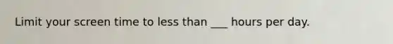 Limit your screen time to less than ___ hours per day.