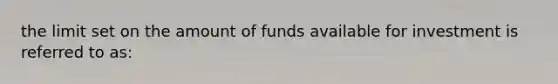 the limit set on the amount of funds available for investment is referred to as: