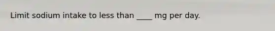 Limit sodium intake to less than ____ mg per day.