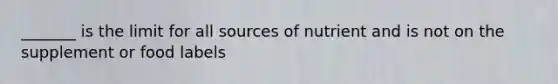 _______ is the limit for all sources of nutrient and is not on the supplement or food labels