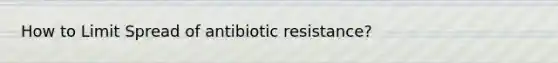 How to Limit Spread of antibiotic resistance?