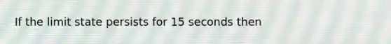 If the limit state persists for 15 seconds then