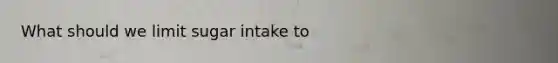 What should we limit sugar intake to