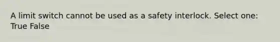 A limit switch cannot be used as a safety interlock. Select one: True False