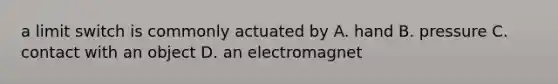 a limit switch is commonly actuated by A. hand B. pressure C. contact with an object D. an electromagnet