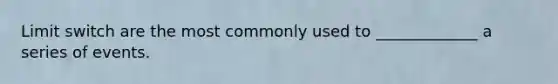 Limit switch are the most commonly used to _____________ a series of events.