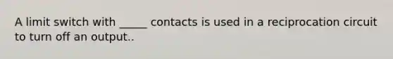 A limit switch with _____ contacts is used in a reciprocation circuit to turn off an output..