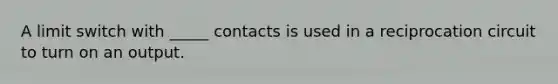 A limit switch with _____ contacts is used in a reciprocation circuit to turn on an output.