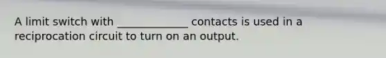 A limit switch with _____________ contacts is used in a reciprocation circuit to turn on an output.