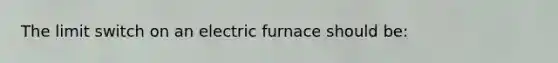 The limit switch on an electric furnace should be: