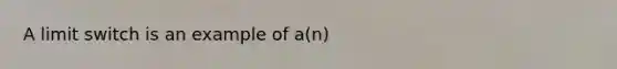 A limit switch is an example of a(n)