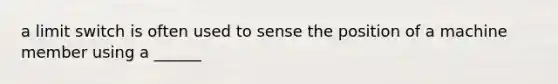 a limit switch is often used to sense the position of a machine member using a ______