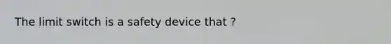 The limit switch is a safety device that ?