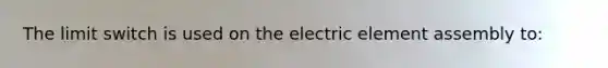 The limit switch is used on the electric element assembly to: