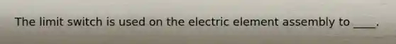 The limit switch is used on the electric element assembly to ____.