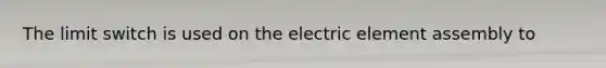 The limit switch is used on the electric element assembly to