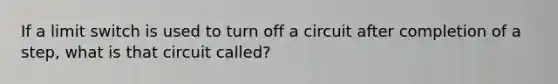 If a limit switch is used to turn off a circuit after completion of a step, what is that circuit called?