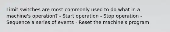 Limit switches are most commonly used to do what in a machine's operation? - Start operation - Stop operation - Sequence a series of events - Reset the machine's program