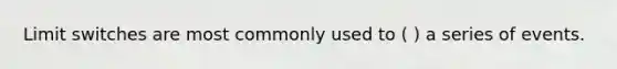 Limit switches are most commonly used to ( ) a series of events.