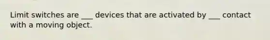 Limit switches are ___ devices that are activated by ___ contact with a moving object.