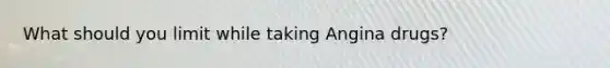 What should you limit while taking Angina drugs?