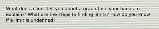 What does a limit tell you about a graph (use your hands to explain)? What are the steps to finding limits? How do you know if a limit is undefined?