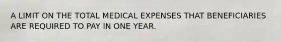 A LIMIT ON THE TOTAL MEDICAL EXPENSES THAT BENEFICIARIES ARE REQUIRED TO PAY IN ONE YEAR.