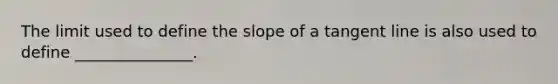 The limit used to define the slope of a tangent line is also used to define _______________.