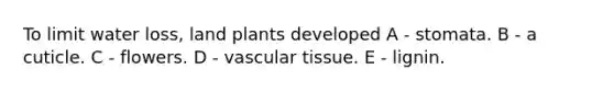 To limit water loss, land plants developed A - stomata. B - a cuticle. C - flowers. D - vascular tissue. E - lignin.