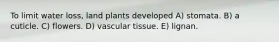 To limit water loss, land plants developed A) stomata. B) a cuticle. C) flowers. D) vascular tissue. E) lignan.