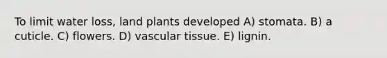 To limit water loss, land plants developed A) stomata. B) a cuticle. C) flowers. D) vascular tissue. E) lignin.