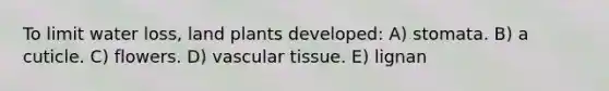 To limit water loss, land plants developed: A) stomata. B) a cuticle. C) flowers. D) vascular tissue. E) lignan